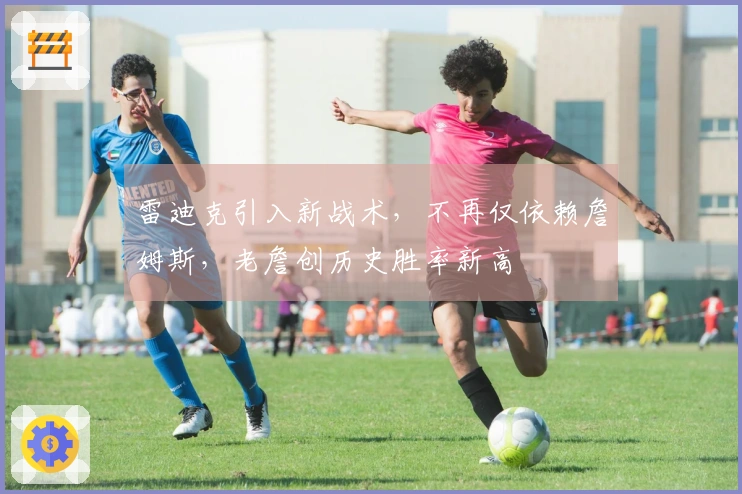 雷迪克引入新战术，不再仅依赖詹姆斯，老詹创历史胜率新高