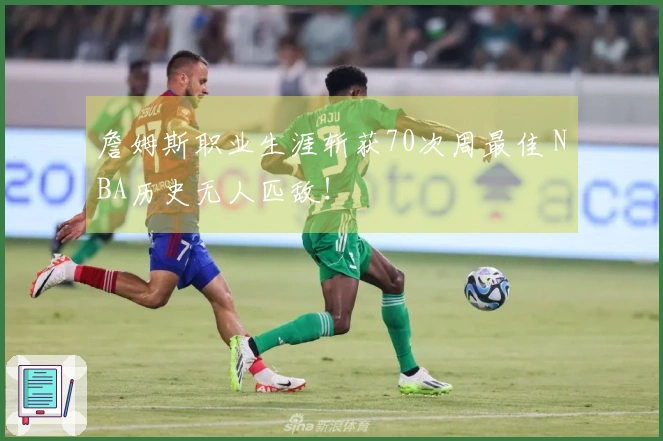 詹姆斯职业生涯斩获70次周最佳 NBA历史无人匹敌！