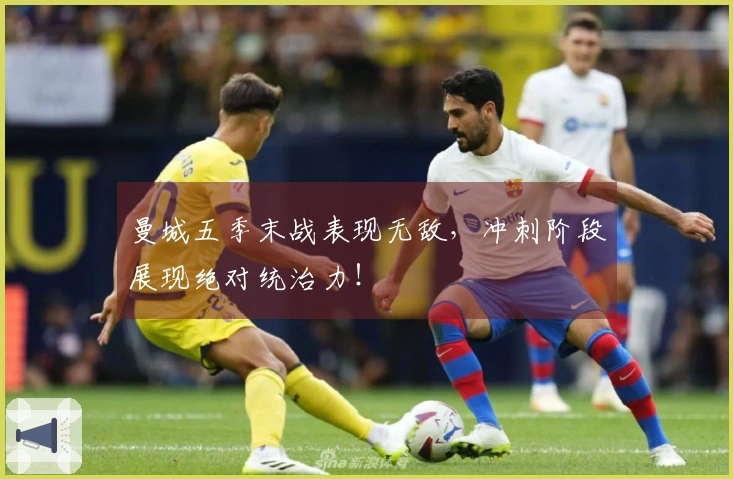 曼城五季末战表现无敌，冲刺阶段展现绝对统治力！