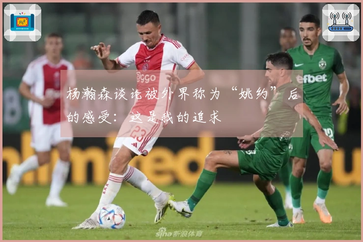 杨瀚森谈论被外界称为“姚约”后的感受：这是我的追求