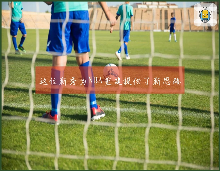这位新秀为NBA重建提供了新思路