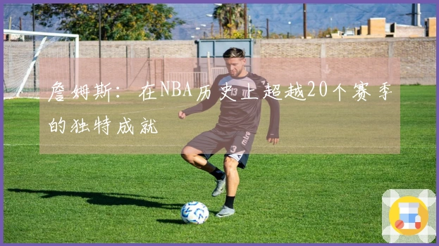 詹姆斯：在NBA历史上超越20个赛季的独特成就