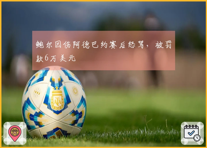 鲍尔因伤阿德巴约赛后怒骂，被罚款6万美元