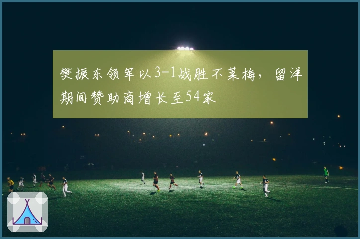 樊振东领军以3-1战胜不莱梅，留洋期间赞助商增长至54家