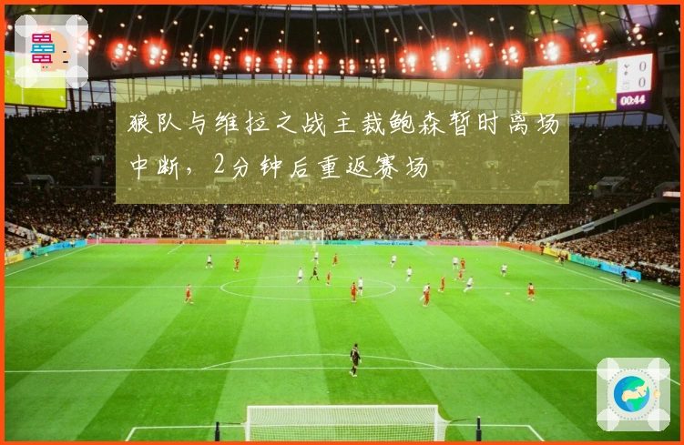 狼队与维拉之战主裁鲍森暂时离场中断，2分钟后重返赛场