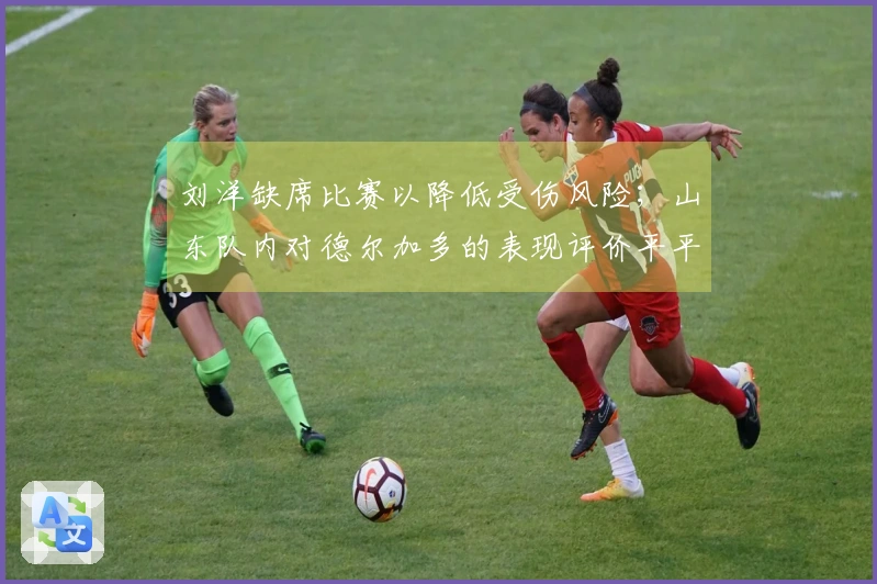 刘洋缺席比赛以降低受伤风险；山东队内对德尔加多的表现评价平平