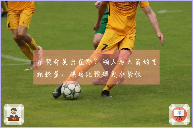 东契奇复出在即？湖人与火箭的首轮较量，棋局比预想更加紧张