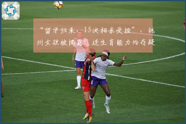 “留学归来，15次相亲受挫”，杭州女孩被揭露：连生育能力均存疑