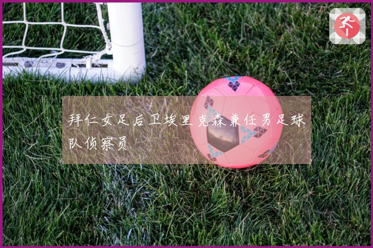拜仁女足后卫埃里克森兼任男足球队侦察员