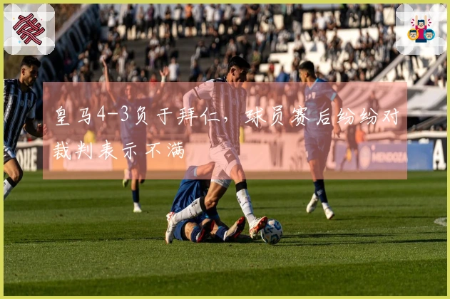 皇马4-3负于拜仁，球员赛后纷纷对裁判表示不满
