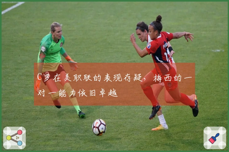 C罗在美职联的表现存疑，梅西的一对一能力依旧卓越