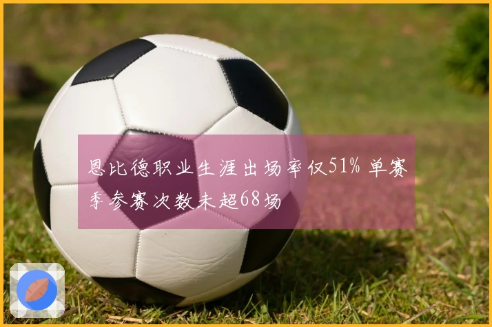 恩比德职业生涯出场率仅51% 单赛季参赛次数未超68场