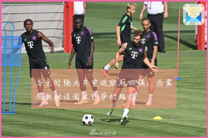 马竞时隔九年重返欧冠四强，西蒙尼激动谈淘汰巴萨的路程