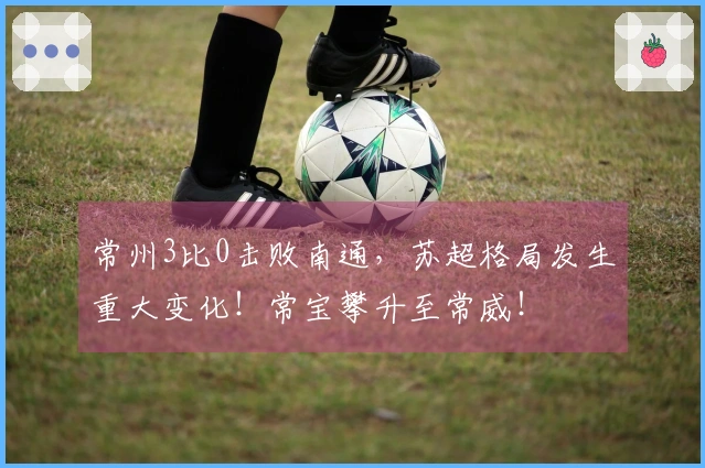 常州3比0击败南通，苏超格局发生重大变化！常宝攀升至常威！