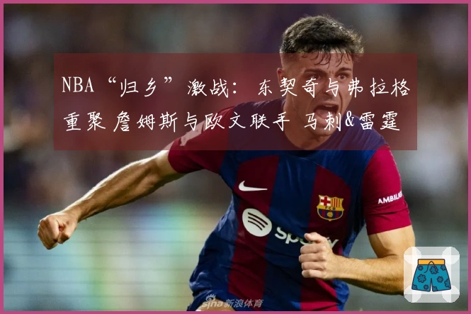 NBA“归乡”激战：东契奇与弗拉格重聚 詹姆斯与欧文联手 马刺&雷霆火力全开