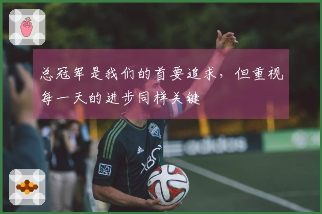 总冠军是我们的首要追求，但重视每一天的进步同样关键