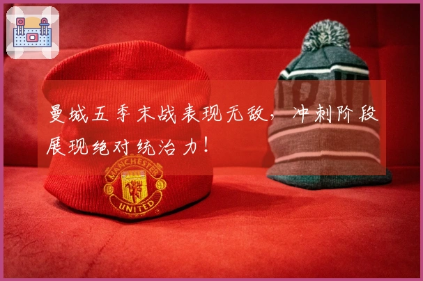 曼城五季末战表现无敌，冲刺阶段展现绝对统治力！