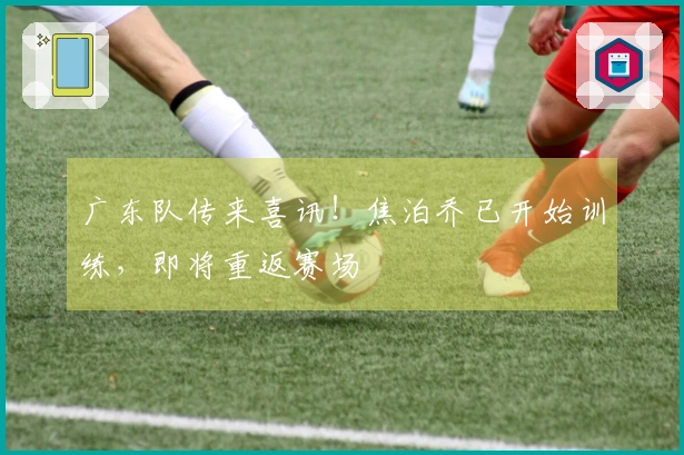 广东队传来喜讯！焦泊乔已开始训练，即将重返赛场