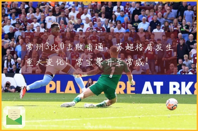 常州3比0击败南通，苏超格局发生重大变化！常宝攀升至常威！