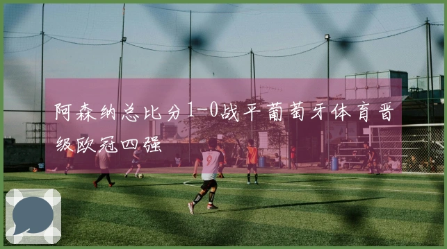 阿森纳总比分1-0战平葡萄牙体育晋级欧冠四强