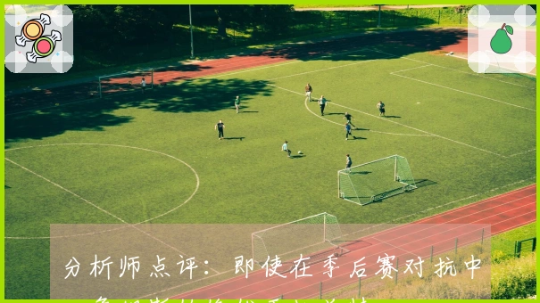 分析师点评：即使在季后赛对抗中，詹姆斯始终优于杜兰特