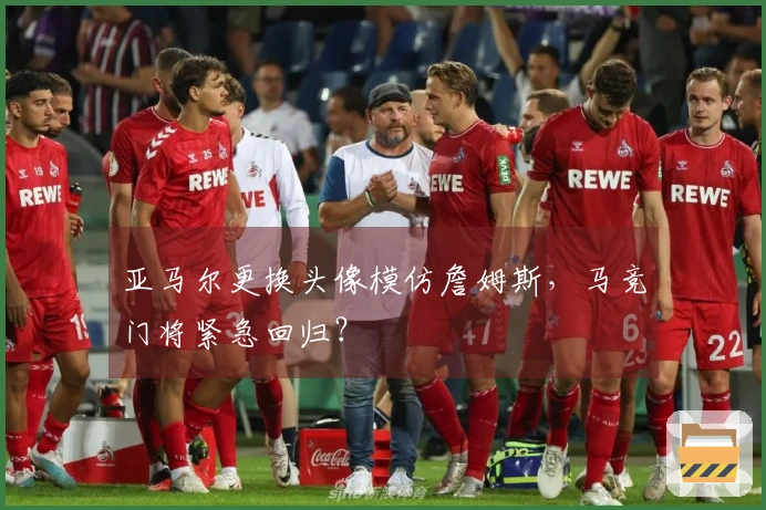 亚马尔更换头像模仿詹姆斯，马竞门将紧急回归？
