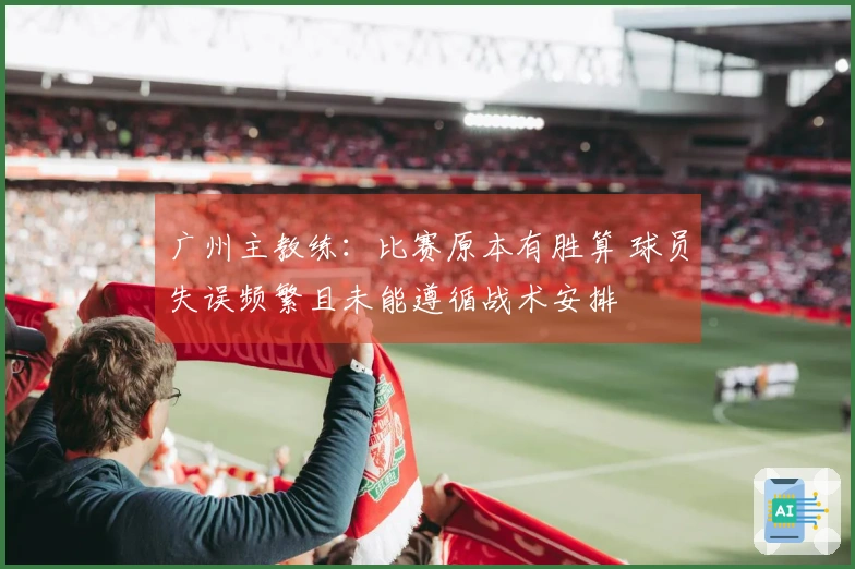 广州主教练：比赛原本有胜算 球员失误频繁且未能遵循战术安排