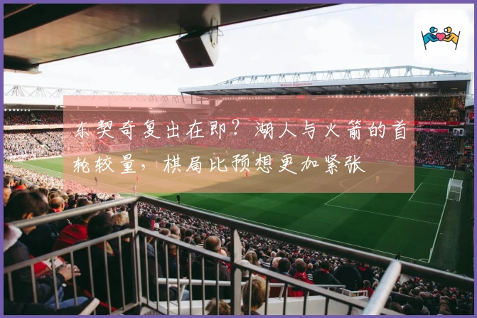 东契奇复出在即？湖人与火箭的首轮较量，棋局比预想更加紧张