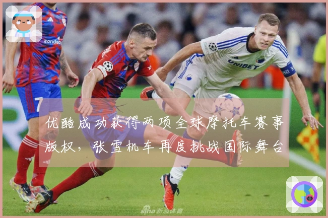 优酷成功获得两项全球摩托车赛事版权，张雪机车再度挑战国际舞台
