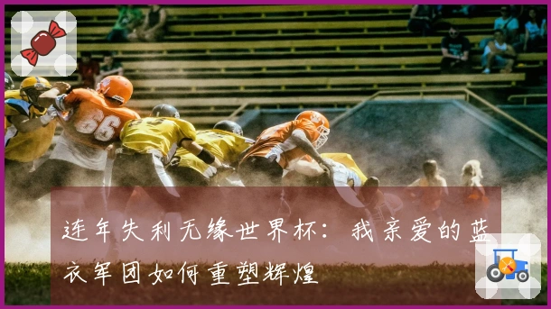 连年失利无缘世界杯：我亲爱的蓝衣军团如何重塑辉煌