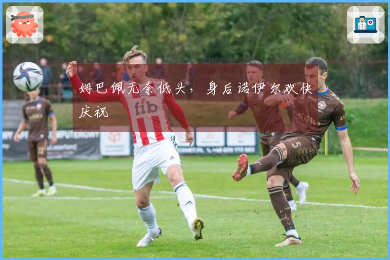 姆巴佩无奈低头，身后诺伊尔欢快庆祝