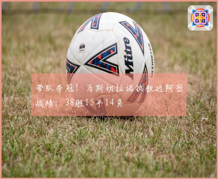 带队夺冠！马斯切拉诺执教迈阿密战绩：38胜15平14负