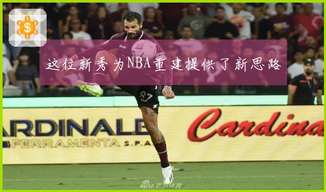 这位新秀为NBA重建提供了新思路