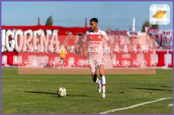 大连战士再啸，五连胜是否可期？河南为何不敌西海岸？铁人或为大连留力。