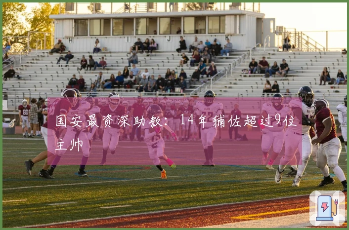 国安最资深助教：14年辅佐超过9位主帅